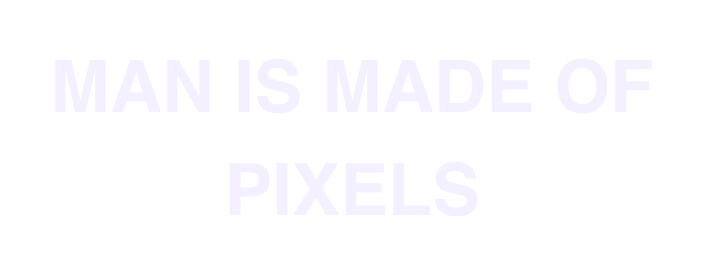 MAN IS MADE OF 
PIXELS